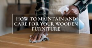 Wooden furniture care tips for maintaining solid wood furniture at home